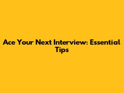 Ace Your Next Interview: Essential Tips