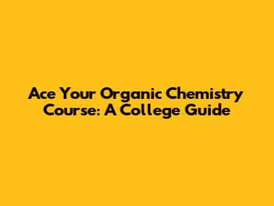 Ace Your Organic Chemistry Course: A College Guide