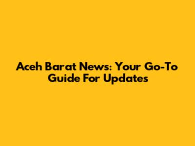 Aceh Barat News: Your Go-To Guide For Updates