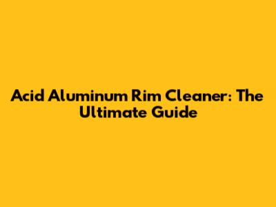 Acid Aluminum Rim Cleaner: The Ultimate Guide