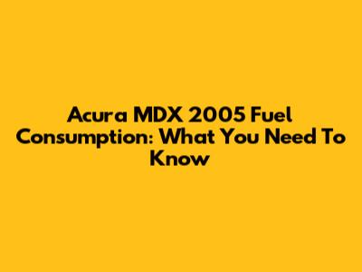 Acura MDX 2005 Fuel Consumption: What You Need To Know