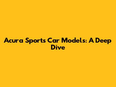 Acura Sports Car Models: A Deep Dive