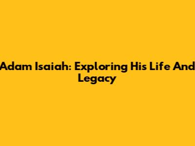 Adam Isaiah: Exploring His Life And Legacy