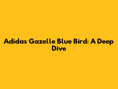 Adidas Gazelle Blue Bird: A Deep Dive