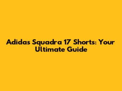 Adidas Squadra 17 Shorts: Your Ultimate Guide