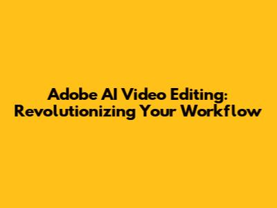 Adobe AI Video Editing: Revolutionizing Your Workflow