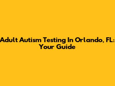 Adult Autism Testing In Orlando, FL: Your Guide
