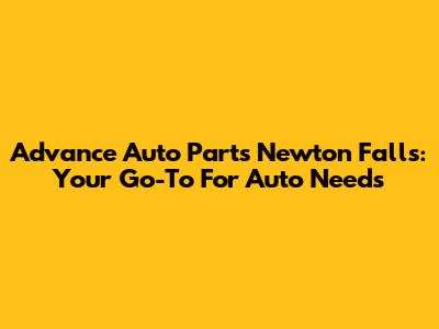 Advance Auto Parts Newton Falls: Your Go-To For Auto Needs