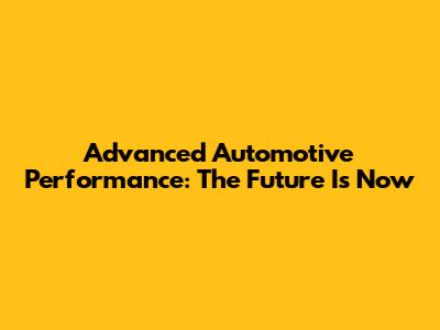 Advanced Automotive Performance: The Future Is Now