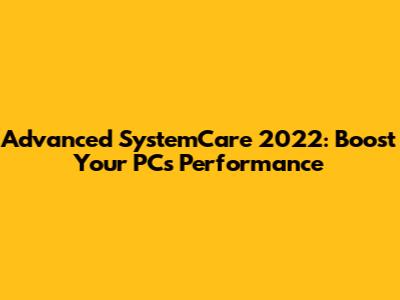 Advanced SystemCare 2022: Boost Your PC's Performance