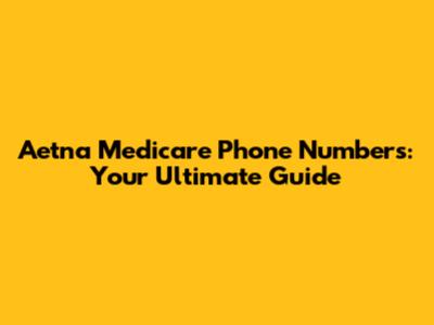 Aetna Medicare Phone Numbers: Your Ultimate Guide