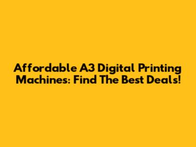 Affordable A3 Digital Printing Machines: Find The Best Deals!