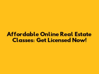 Affordable Online Real Estate Classes: Get Licensed Now!