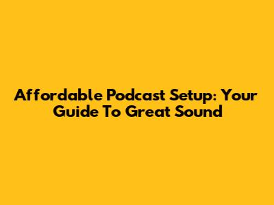 Affordable Podcast Setup: Your Guide To Great Sound