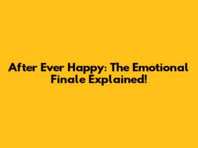 After Ever Happy: The Emotional Finale Explained!
