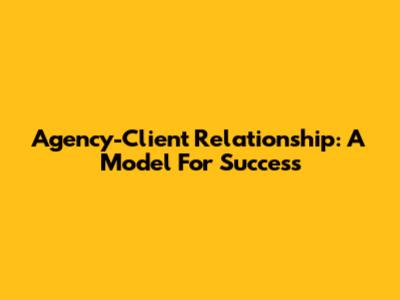 Agency-Client Relationship: A Model For Success