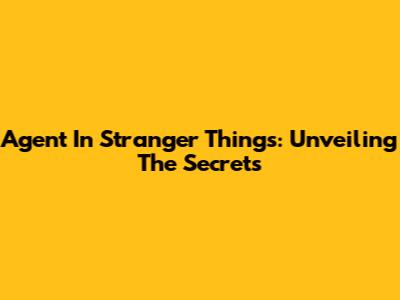 Agent In Stranger Things: Unveiling The Secrets