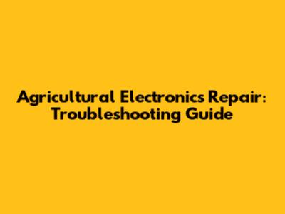 Agricultural Electronics Repair: Troubleshooting Guide