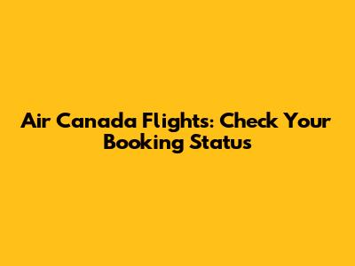 Air Canada Flights: Check Your Booking Status