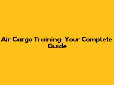 Air Cargo Training: Your Complete Guide