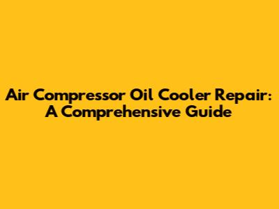 Air Compressor Oil Cooler Repair: A Comprehensive Guide