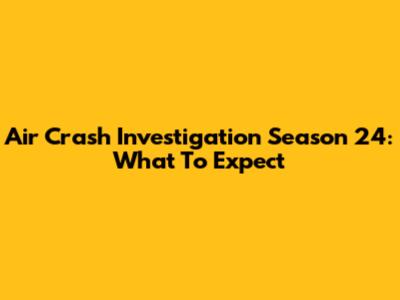 Air Crash Investigation Season 24: What To Expect