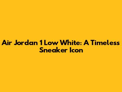 Air Jordan 1 Low White: A Timeless Sneaker Icon