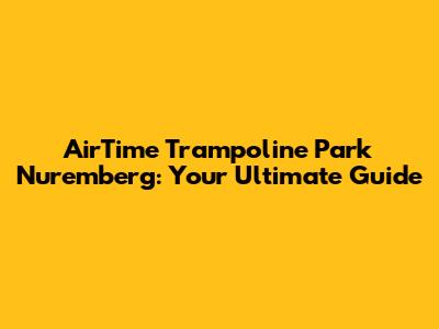 AirTime Trampoline Park Nuremberg: Your Ultimate Guide