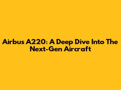 Airbus A220: A Deep Dive Into The Next-Gen Aircraft