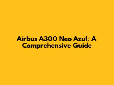 Airbus A300 Neo Azul: A Comprehensive Guide