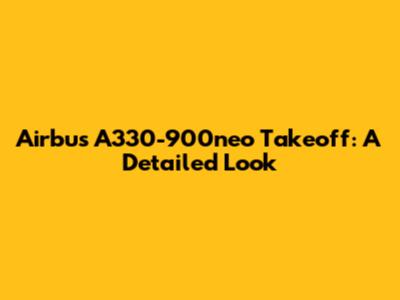 Airbus A330-900neo Takeoff: A Detailed Look