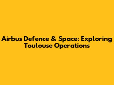 Airbus Defence & Space: Exploring Toulouse Operations