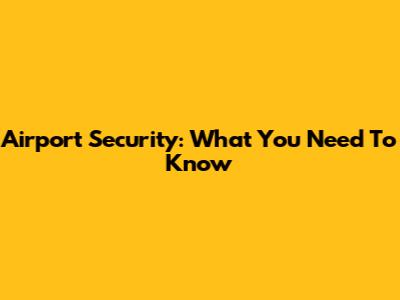 Airport Security: What You Need To Know
