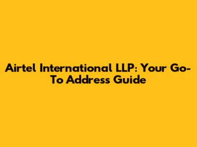 Airtel International LLP: Your Go-To Address Guide