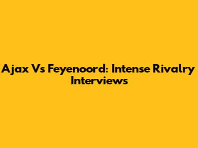 Ajax Vs Feyenoord: Intense Rivalry Interviews