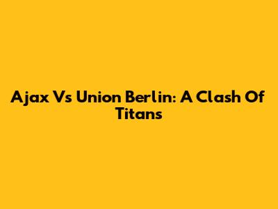Ajax Vs Union Berlin: A Clash Of Titans