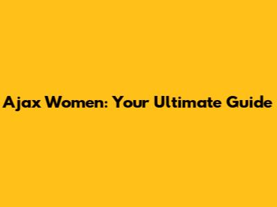Ajax Women: Your Ultimate Guide