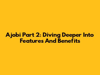 Ajobi Part 2: Diving Deeper Into Features And Benefits