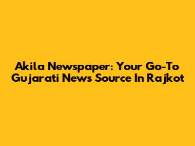 Akila Newspaper: Your Go-To Gujarati News Source In Rajkot