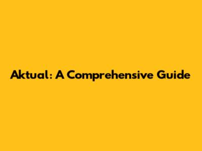 Aktual: A Comprehensive Guide