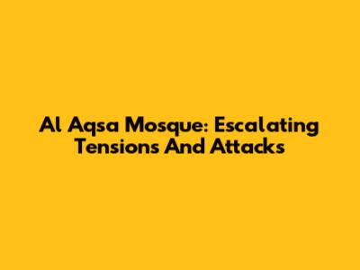 Al Aqsa Mosque: Escalating Tensions And Attacks
