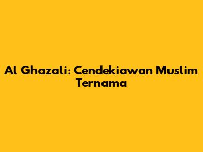Al Ghazali: Cendekiawan Muslim Ternama