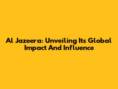 Al Jazeera: Unveiling Its Global Impact And Influence