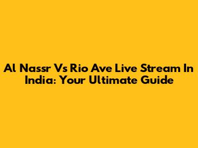 Al Nassr Vs Rio Ave Live Stream In India: Your Ultimate Guide