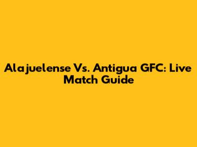 Alajuelense Vs. Antigua GFC: Live Match Guide