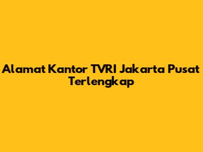 Alamat Kantor TVRI Jakarta Pusat Terlengkap