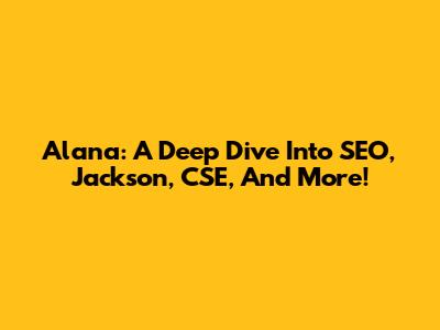Alana: A Deep Dive Into SEO, Jackson, CSE, And More!