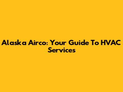 Alaska Airco: Your Guide To HVAC Services