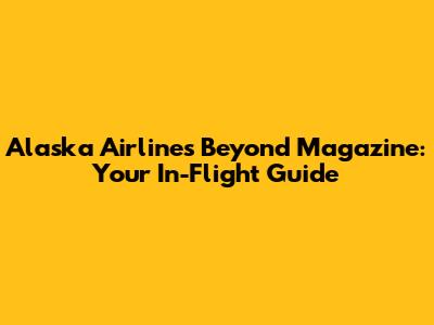 Alaska Airlines Beyond Magazine: Your In-Flight Guide