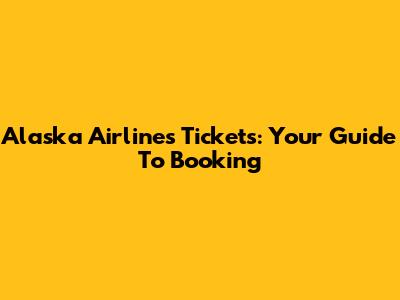 Alaska Airlines Tickets: Your Guide To Booking